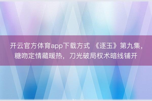 开云官方体育app下载方式 《逐玉》第九集，糖吻定情藏暖热，刀光破局权术暗线铺开