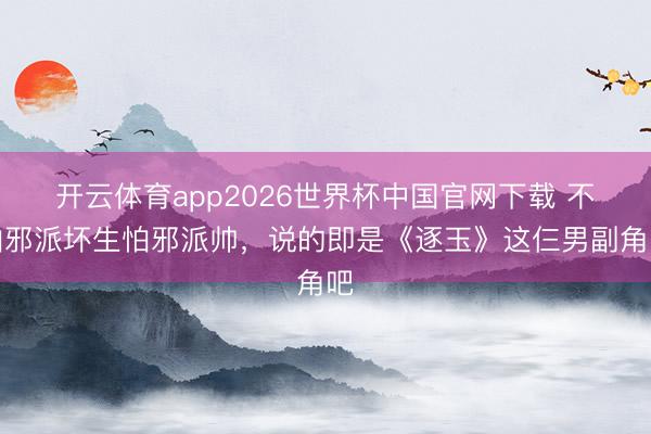 开云体育app2026世界杯中国官网下载 不怕邪派坏生怕邪派帅，说的即是《逐玉》这仨男副角吧