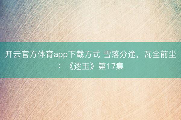 开云官方体育app下载方式 雪落分途，瓦全前尘：《逐玉》第17集