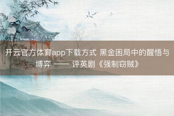 开云官方体育app下载方式 黑金困局中的醒悟与博弈 —— 评英剧《强制窃贼》