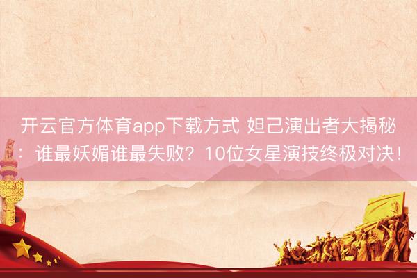 开云官方体育app下载方式 妲己演出者大揭秘:谁最妖媚谁最失败?10位女星演技终极对决!