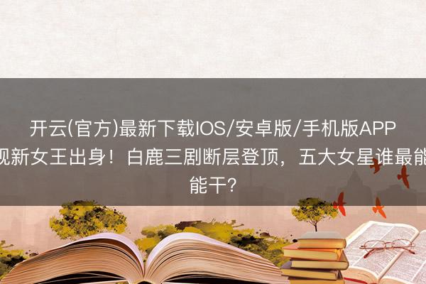 开云(官方)最新下载IOS/安卓版/手机版APP 影视新女王出身！白鹿三剧断层登顶，五大女星谁最能干？