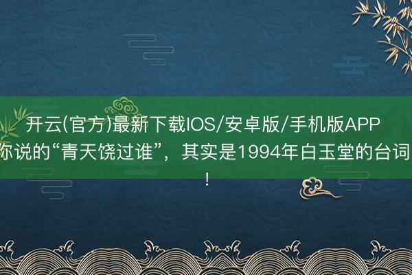 开云(官方)最新下载IOS/安卓版/手机版APP 你说的“青天饶过谁”，其实是1994年白玉堂的台词！