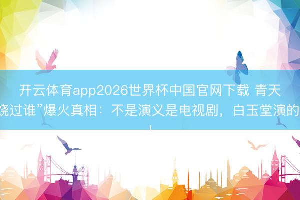 开云体育app2026世界杯中国官网下载 青天饶过谁”爆火真相：不是演义是电视剧，白玉堂演的！