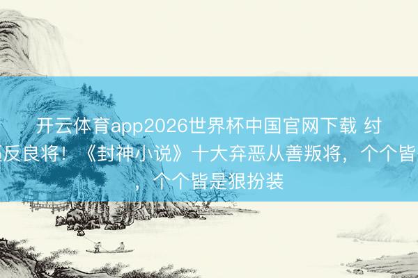 开云体育app2026世界杯中国官网下载 纣王昏暴逼反良将！《封神小说》十大弃恶从善叛将，个个皆是狠扮装