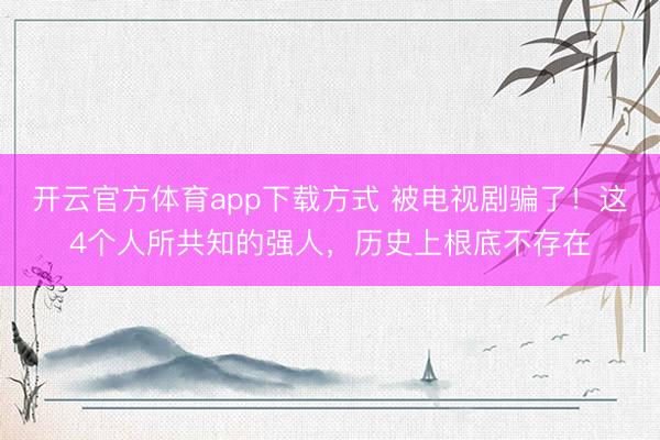开云官方体育app下载方式 被电视剧骗了！这4个人所共知的强人，历史上根底不存在