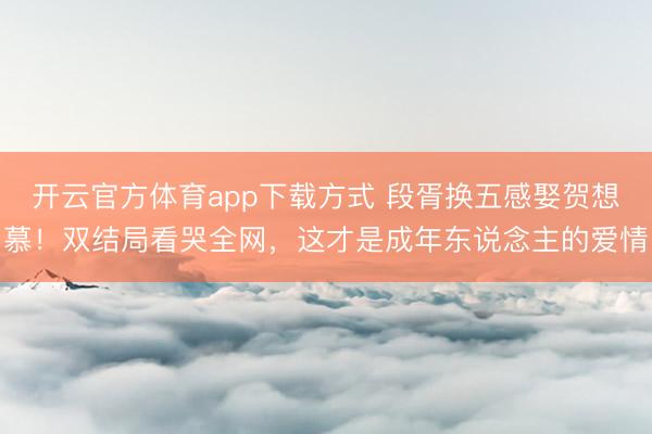 开云官方体育app下载方式 段胥换五感娶贺想慕！双结局看哭全网，这才是成年东说念主的爱情