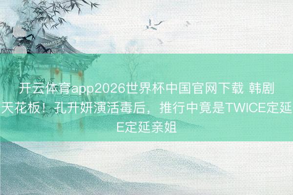 开云体育app2026世界杯中国官网下载 韩剧邪派天花板！孔升妍演活毒后，推行中竟是TWICE定延亲姐