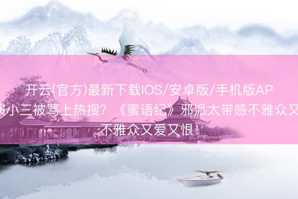 开云(官方)最新下载IOS/安卓版/手机版APP 李梦演小三被骂上热搜？《蜜语纪》邪派太带感不雅众又爱又恨！