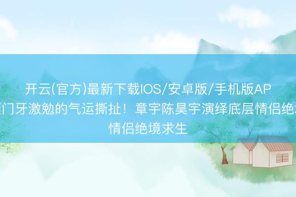 开云(官方)最新下载IOS/安卓版/手机版APP 两颗门牙激勉的气运撕扯！章宇陈昊宇演绎底层情侣绝境求生