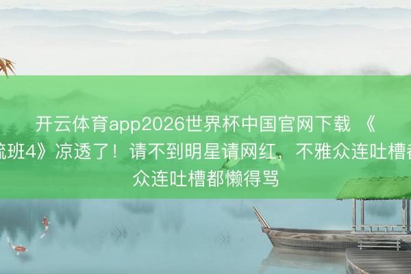 开云体育app2026世界杯中国官网下载 《无尽稀疏班4》凉透了！请不到明星请网红，不雅众连吐槽都懒得骂