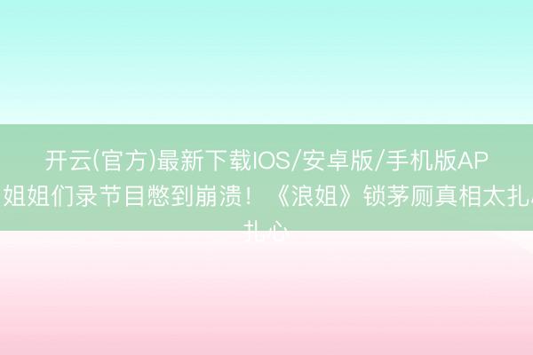 开云(官方)最新下载IOS/安卓版/手机版APP 姐姐们录节目憋到崩溃！《浪姐》锁茅厕真相太扎心