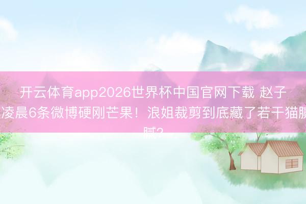 开云体育app2026世界杯中国官网下载 赵子琪凌晨6条微博硬刚芒果！浪姐裁剪到底藏了若干猫腻？