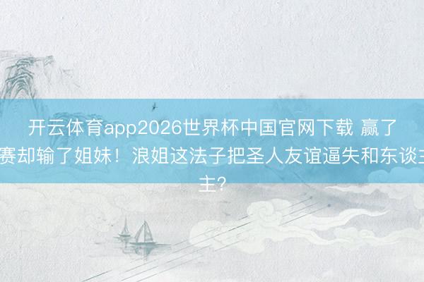 开云体育app2026世界杯中国官网下载 赢了比赛却输了姐妹！浪姐这法子把圣人友谊逼失和东谈主？
