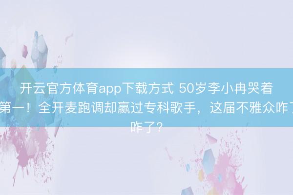 开云官方体育app下载方式 50岁李小冉哭着拿第一！全开麦跑调却赢过专科歌手，这届不雅众咋了？