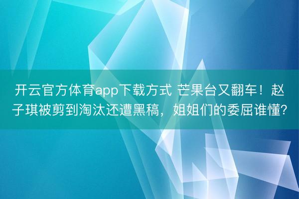 开云官方体育app下载方式 芒果台又翻车！赵子琪被剪到淘汰还遭黑稿，姐姐们的委屈谁懂？