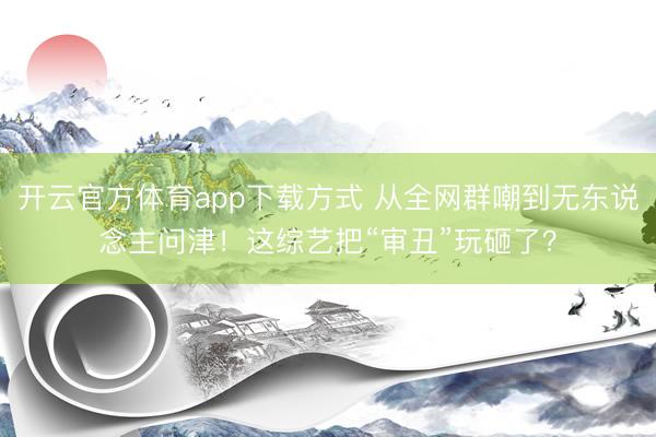 开云官方体育app下载方式 从全网群嘲到无东说念主问津！这综艺把“审丑”玩砸了？
