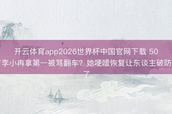 开云体育app2026世界杯中国官网下载 50岁李小冉拿第一被骂翻车?她哽噎恢复让东谈主破防了