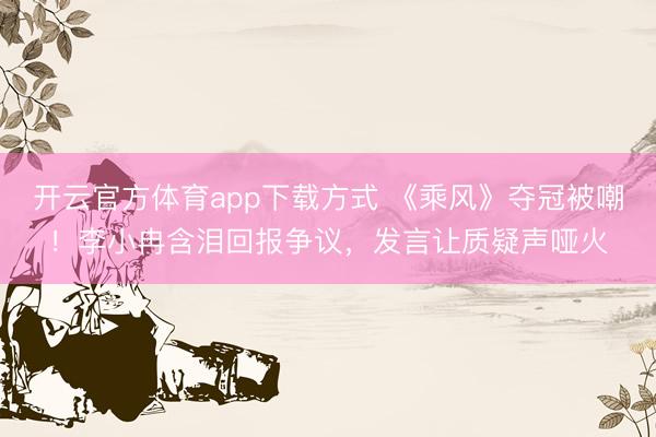 开云官方体育app下载方式 《乘风》夺冠被嘲！李小冉含泪回报争议，发言让质疑声哑火