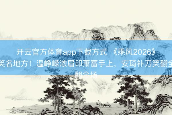 开云官方体育app下载方式 《乘风2026》爆笑名地方！温峥嵘浓眉印萧蔷手上，安琦补刀笑翻全场