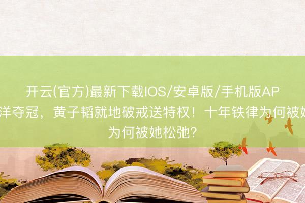 开云(官方)最新下载IOS/安卓版/手机版APP 徐艺洋夺冠，黄子韬就地破戒送特权！十年铁律为何被她松弛？