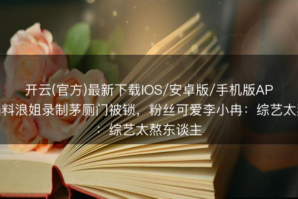 开云(官方)最新下载IOS/安卓版/手机版APP 谢娜爆料浪姐录制茅厕门被锁，粉丝可爱李小冉：综艺太熬东谈主