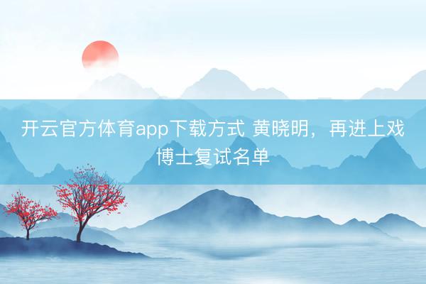开云官方体育app下载方式 黄晓明，再进上戏博士复试名单