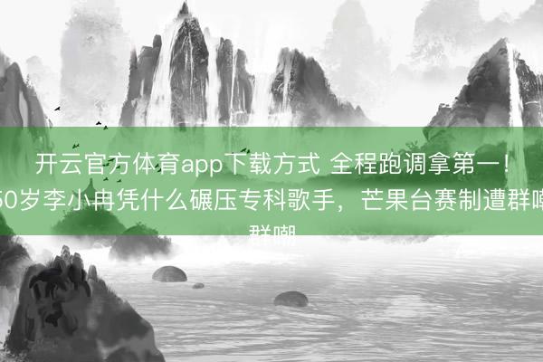开云官方体育app下载方式 全程跑调拿第一!50岁李小冉凭什么碾压专科歌手,芒果台赛制遭群嘲