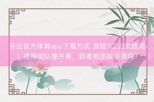 开云官方体育app下载方式 浪姐7二公太践诺！袼褙组队像开黑，弱者抱团能逆袭吗？