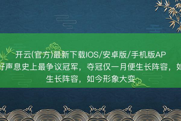 开云(官方)最新下载IOS/安卓版/手机版APP 她被誉为好声息史上最争议冠军，夺冠仅一月便生长阵容，如今形象大变