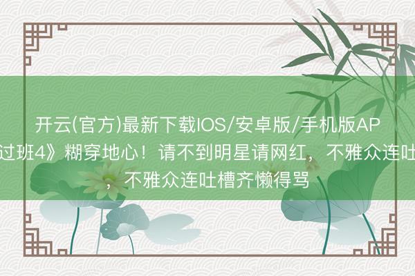 开云(官方)最新下载IOS/安卓版/手机版APP 《无穷越过班4》糊穿地心!请不到明星请网红,不雅众连吐槽齐懒得骂