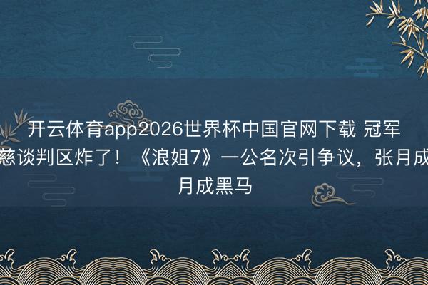 开云体育app2026世界杯中国官网下载 冠军曾沛慈谈判区炸了！《浪姐7》一公名次引争议，张月成黑马
