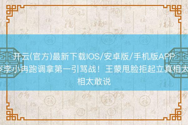 开云(官方)最新下载IOS/安卓版/手机版APP 50岁李小冉跑调拿第一引骂战！王蒙甩脸拒起立真相太敢说
