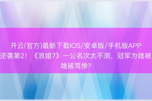 开云(官方)最新下载IOS/安卓版/手机版APP 张月逆袭第2!《浪姐7》一公名次太不测,冠军为啥被骂惨?