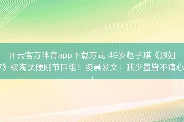 开云官方体育app下载方式 49岁赵子琪《浪姐7》被淘汰硬刚节目组！凌晨发文：我少量皆不痛心！