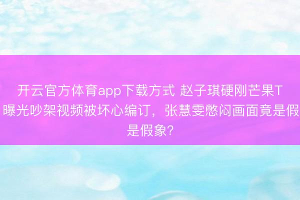 开云官方体育app下载方式 赵子琪硬刚芒果TV！曝光吵架视频被坏心编订，张慧雯憋闷画面竟是假象？