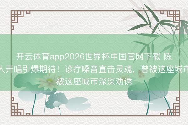 开云体育app2026世界杯中国官网下载 陈洁仪成王人开唱引爆期待！诊疗嗓音直击灵魂，曾被这座城市深深劝诱