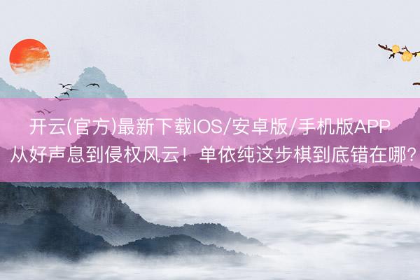 开云(官方)最新下载IOS/安卓版/手机版APP 从好声息到侵权风云！单依纯这步棋到底错在哪?