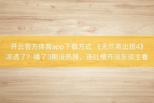开云官方体育app下载方式 《无尽高出班4》凉透了？播了3期没热搜，连吐槽齐没东谈主看