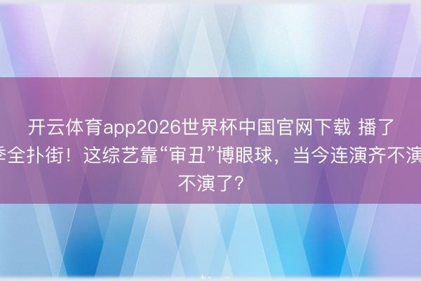 开云体育app2026世界杯中国官网下载 播了四季全扑街！这综艺靠“审丑”博眼球，当今连演齐不演了？