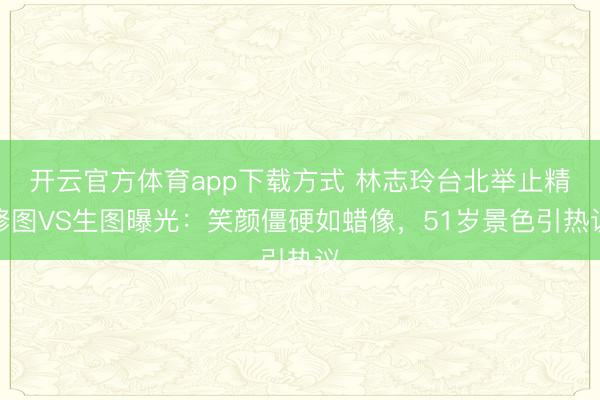 开云官方体育app下载方式 林志玲台北举止精修图VS生图曝光：笑颜僵硬如蜡像，51岁景色引热议