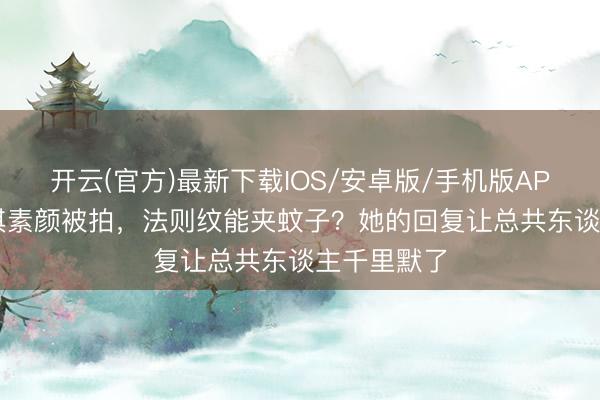 开云(官方)最新下载IOS/安卓版/手机版APP 49岁舒淇素颜被拍，法则纹能夹蚊子？她的回复让总共东谈主千里默了