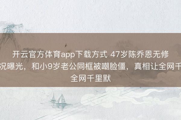 开云官方体育app下载方式 47岁陈乔恩无修图状况曝光，和小9岁老公同框被嘲脸僵，真相让全网千里默