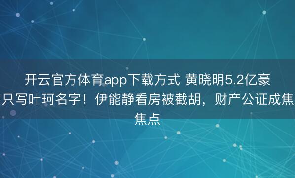 开云官方体育app下载方式 黄晓明5.2亿豪宅只写叶珂名字！伊能静看房被截胡，财产公证成焦点