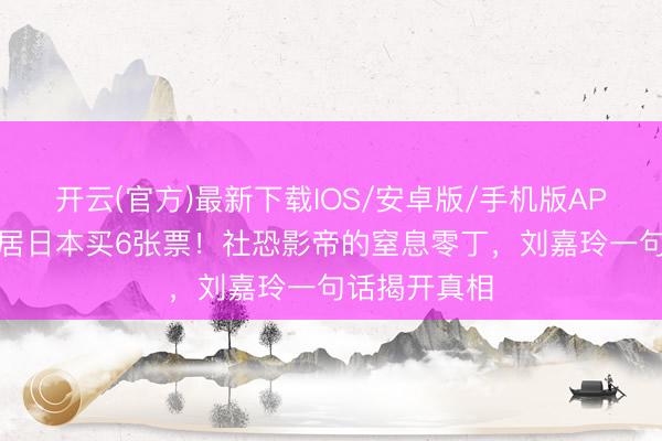 开云(官方)最新下载IOS/安卓版/手机版APP 梁朝伟茕居日本买6张票！社恐影帝的窒息零丁，刘嘉玲一句话揭开真相