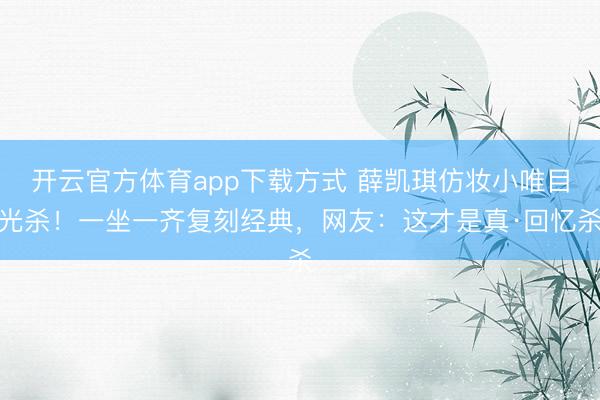 开云官方体育app下载方式 薛凯琪仿妆小唯目光杀！一坐一齐复刻经典，网友：这才是真·回忆杀