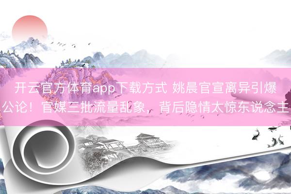 开云官方体育app下载方式 姚晨官宣离异引爆公论！官媒三批流量乱象，背后隐情太惊东说念主