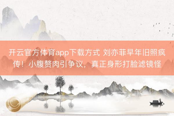开云官方体育app下载方式 刘亦菲早年旧照疯传！小腹赘肉引争议，真正身形打脸滤镜怪
