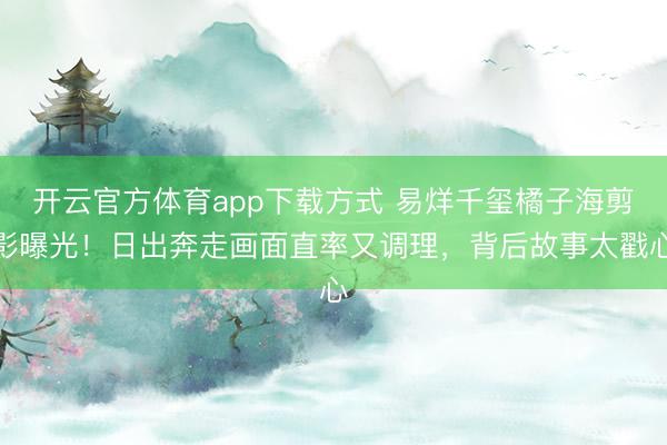 开云官方体育app下载方式 易烊千玺橘子海剪影曝光！日出奔走画面直率又调理，背后故事太戳心