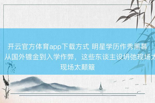 开云官方体育app下载方式 明星学历作秀黑幕曝光！从国外镀金到入学作弊，这些东谈主设坍弛现场太颠簸